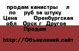 продам канистры 25 л по 80 руб за штуку  › Цена ­ 80 - Оренбургская обл., Орск г. Другое » Продам   